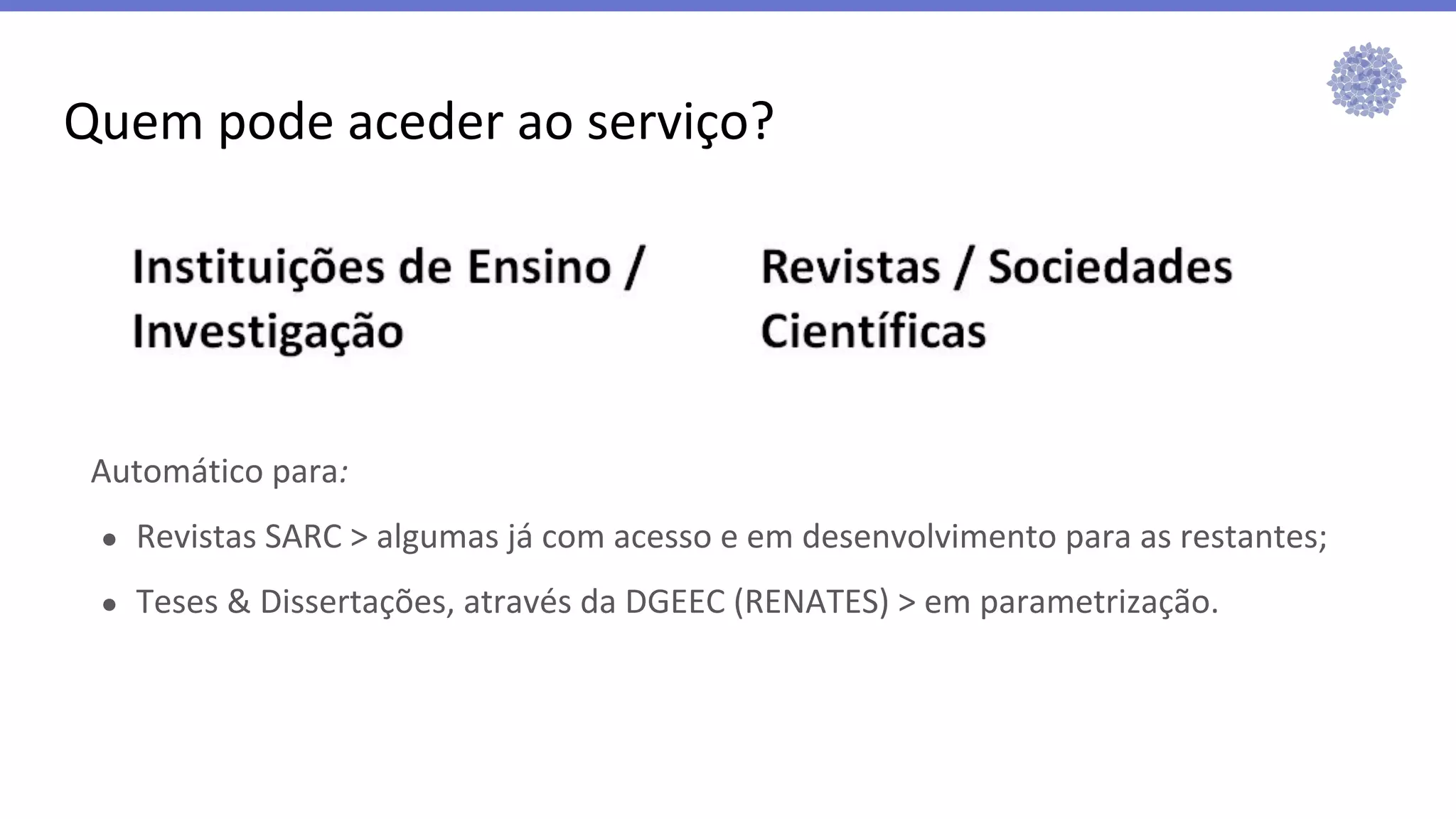 Quem pode aceder ao serviço?
Automático para:
● Revistas SARC > algumas já com acesso e em desenvolvimento para as restantes;
● Teses & Dissertações, através da DGEEC (RENATES) > em parametrização.
 