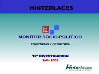 HINTERLACES



                     
MONITOR SOCIO-POLITICO
 ___________________________________________________________

          TENDENCIAS Y COYUNTURA



           12ª INVESTIGACION
                      Julio 2006
 