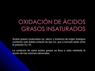 Ácidos grasos insaturados (ej. oleíco y linoleíco) de origen biológico
contienen solo dobles enlaces de tipo cis, que a menudo están entre
la posición 9 y 10.
La oxidación de estos ácidos grasos se lleva a cabo mediante la
acción de tres enzimas adicionales.
 