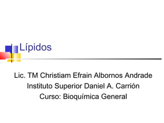 Lípidos
Lic. TM Christiam Efrain Albornos Andrade
Instituto Superior Daniel A. Carrión
Curso: Bioquímica General
 