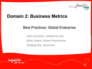 Domain 2: Business Metrics   John Durocher, salesforce.com Brian Hudes, Kaiser Permanente Saideep Raj, Accenture Best Practices: Global Enterprise 