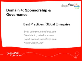 Domain 4: Sponsorship & Governance Scott Johnson, salesforce.com Glen Martin, salesforce.com Sam Loveland, salesforce.com Kevin Gibson, ADP Best Practices: Global Enterprise 