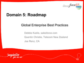 Domain 5: Roadmap Debbie Kuklis, salesforce.com Quentin Christie, Telecom New Zealand Joe Renz, CA Global Enterprise Best Practices 
