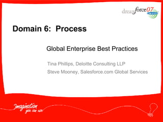 Domain 6:  Process Tina Phillips, Deloitte Consulting LLP Steve Mooney, Salesforce.com Global Services Global Enterprise Best Practices 