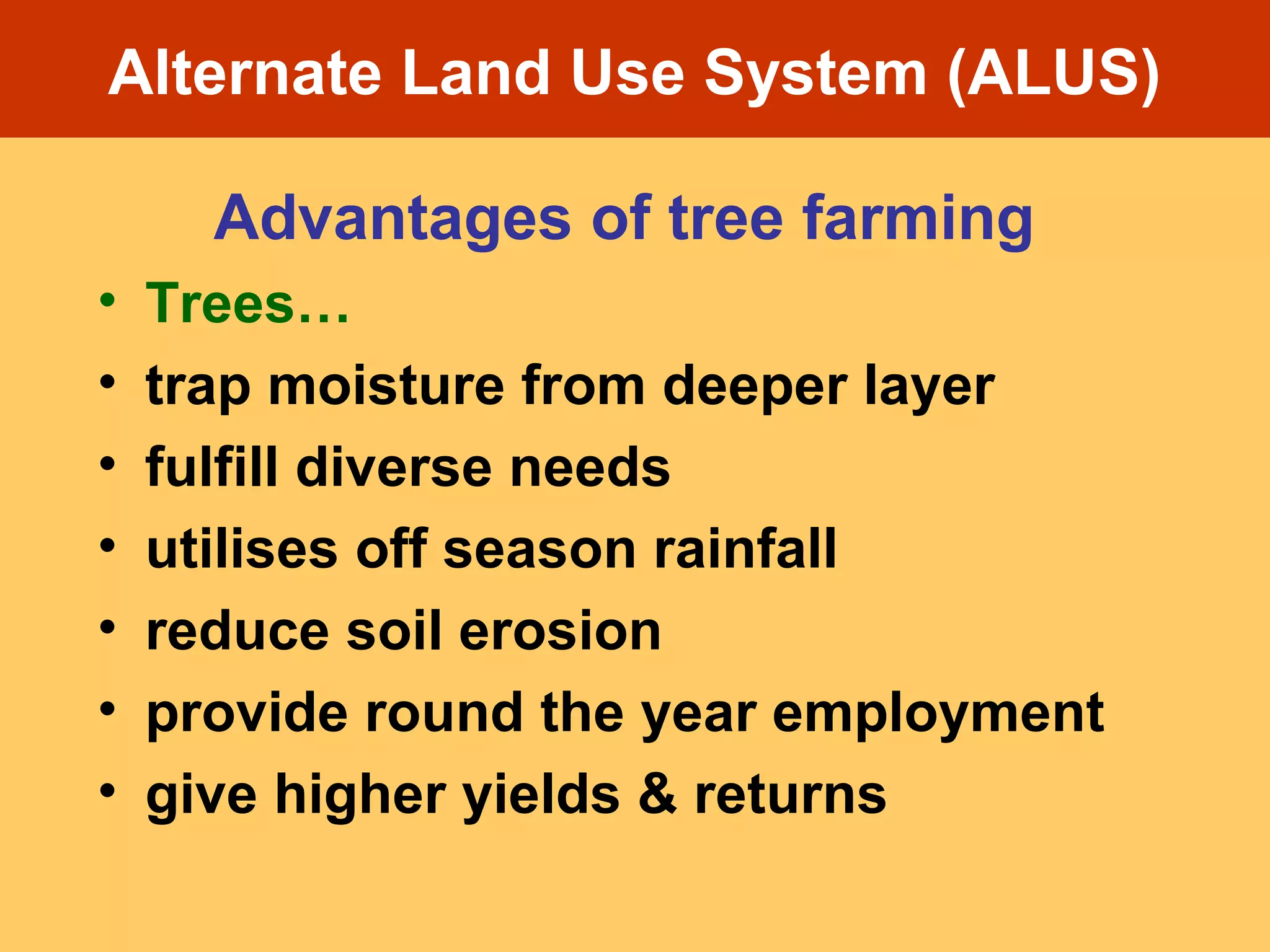 Alternate Land Use System (ALUS)
Advantages of tree farming
• Trees…
• trap moisture from deeper layer
• fulfill diverse needs
• utilises off season rainfall
• reduce soil erosion
• provide round the year employment
• give higher yields & returns
 