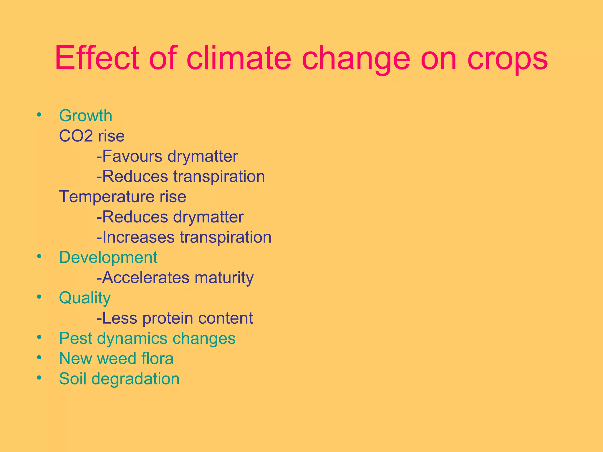 Effect of climate change on crops
• Growth
CO2 rise
-Favours drymatter
-Reduces transpiration
Temperature rise
-Reduces drymatter
-Increases transpiration
• Development
-Accelerates maturity
• Quality
-Less protein content
• Pest dynamics changes
• New weed flora
• Soil degradation
 