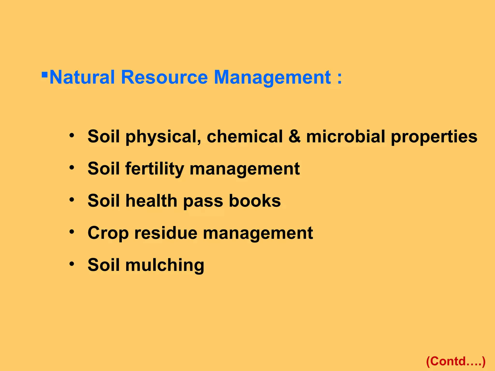Natural Resource Management :
• Soil physical, chemical & microbial properties
• Soil fertility management
• Soil health pass books
• Crop residue management
• Soil mulching
(Contd….)
 