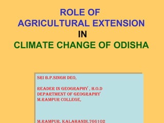ROLE OF
AGRICULTURAL EXTENSION
IN
CLIMATE CHANGE OF ODISHA
Sri B.P.SiNGH DEO,
rEaDEr iN GEOGraPHy , H.O.D
DEPartmENt Of GEOGraPHy
m.ramPUr COLLEGE,
m.ramPUr, KaLaHaNDi,766102
Sri B.P.SiNGH DEO,
rEaDEr iN GEOGraPHy , H.O.D
DEPartmENt Of GEOGraPHy
m.ramPUr COLLEGE,
m.ramPUr, KaLaHaNDi,766102
 