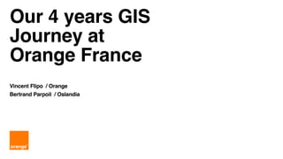 Our 4 years GIS
Journey at
Orange France
Vincent Flipo / Orange
Bertrand Parpoil / Oslandia
 