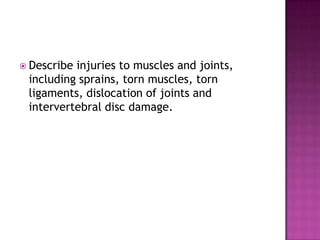  Describeinjuries to muscles and joints,
 including sprains, torn muscles, torn
 ligaments, dislocation of joints and
 intervertebral disc damage.
 