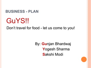 BUSINESS - PLAN
GuYS!!
Don’t travel for food - let us come to you!
By: Gunjan Bhardwaj
Yogesh Sharma
Sakshi Modi
 