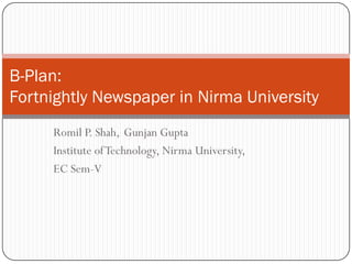 Romil P. Shah, Gunjan Gupta
Institute ofTechnology, Nirma University,
EC Sem-V
B-Plan:
Fortnightly Newspaper in Nirma University
 