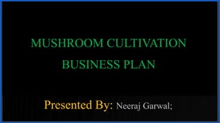 MUSHROOM CULTIVATION
BUSINESS PLAN
Presented By: Neeraj Garwal;
 