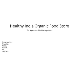 Healthy India Organic Food Store
Entrepreneurship Management
Presented By:-
Anushka,
Akhsh,
Tushar,
Zia
(B.F.T- 6)
 