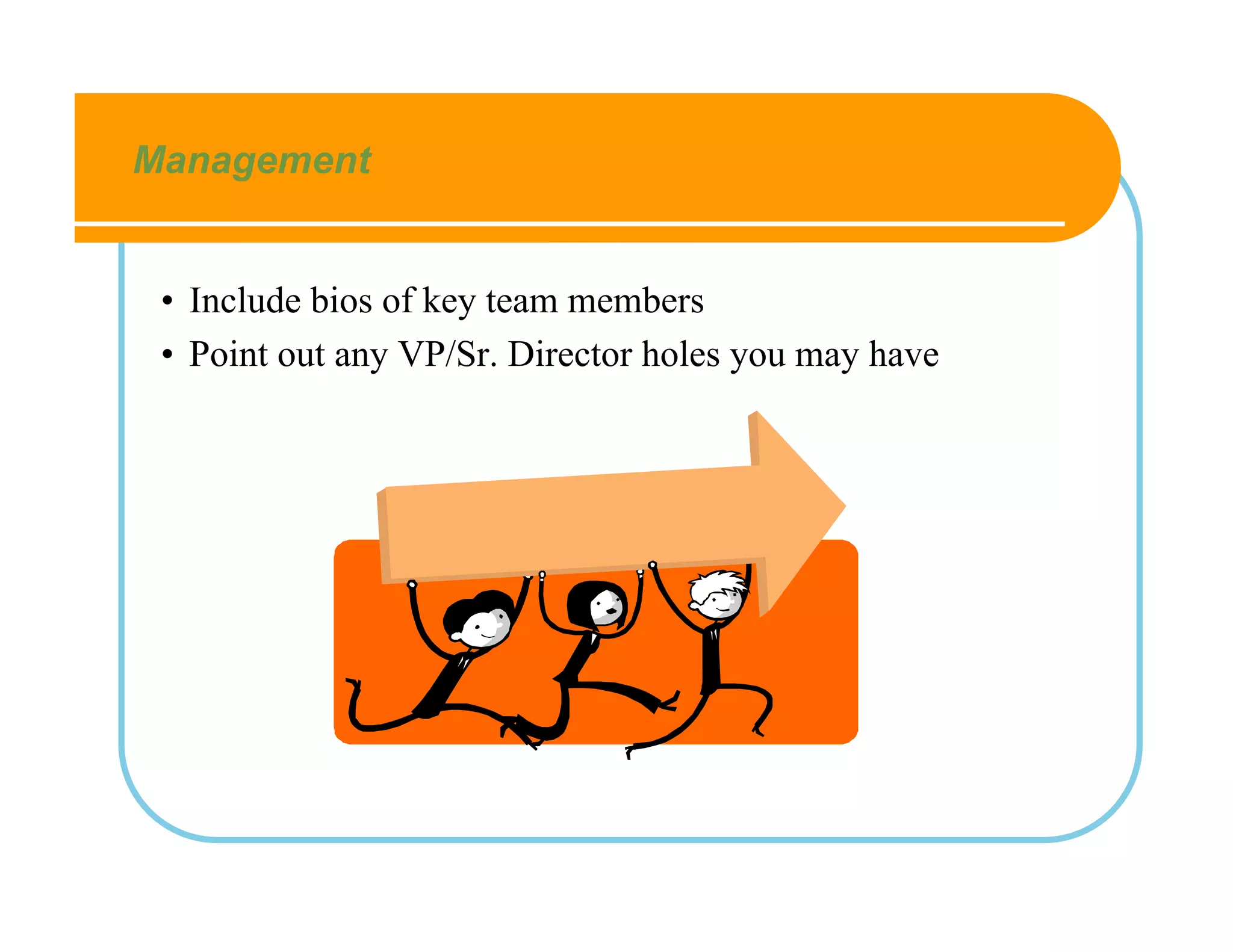 Management


 • Include bios of key team members
 • Point out any VP/Sr. Director holes you may have
 