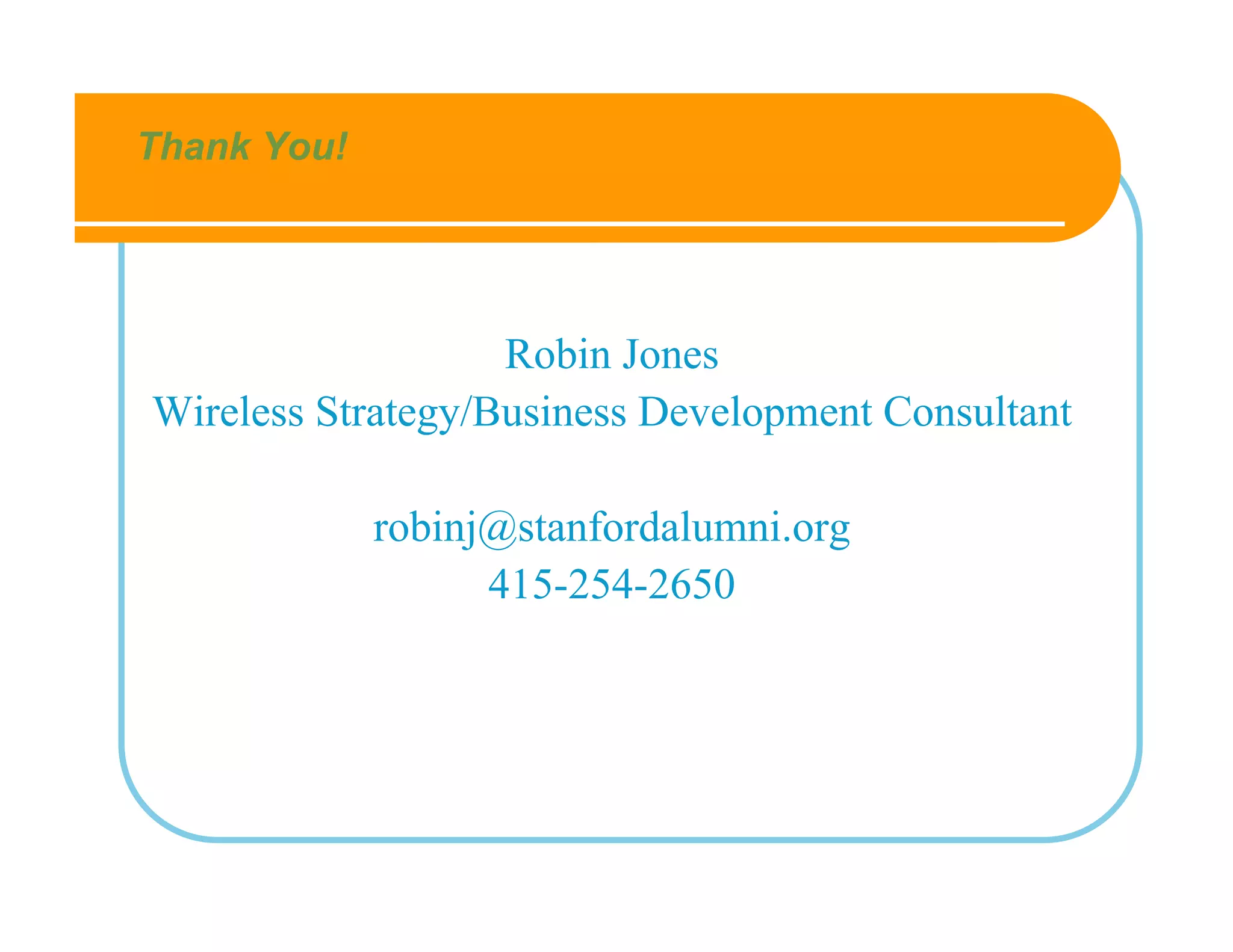 Thank You!




                   Robin Jones
Wireless Strategy/Business Development Consultant

             robinj@stanfordalumni.org
                   415-254-2650
 