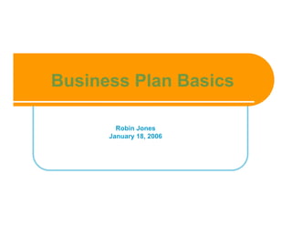 Business Plan Basics

        Robin Jones
      January 18, 2006
 
