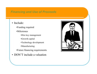 Financing and Use of Proceeds


• Include:
   •Funding required
   •Milestones
       •Hire key management
       •Growth capital
       •Technology development
       •Manufacturing
   •Future financing requirements
• DON’T include a valuation
 