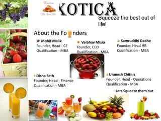ExoticaTM Squeeze the best out of life!About the FondersSamruddhiDadheFounder, Head HRQualification - MBA Mohit MalikFounder, Head - CEQualification - MBAVaibhavMisraFounder, CEOQualification - MBAUnmeshChitnisFounder, Head - OperationsQualification - MBADisha SethFounder, Head - FinanceQualification - MBALets Squeeze them out