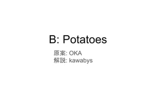 B: Potatoes
原案: OKA
解説: kawabys
 