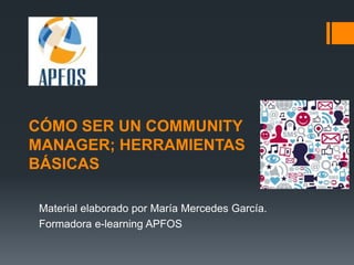 CÓMO SER UN COMMUNITY
MANAGER; HERRAMIENTAS
BÁSICAS

 Material elaborado por María Mercedes García.
 Formadora e-learning APFOS
 