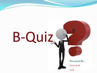 B-Quiz
Presented By –
Santosh.H
satZ

 