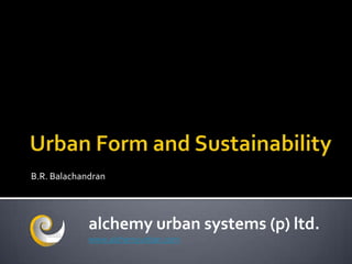 Urban Form and Sustainability B.R. Balachandran alchemy urban systems (p) ltd. www.alchemyurban.com 