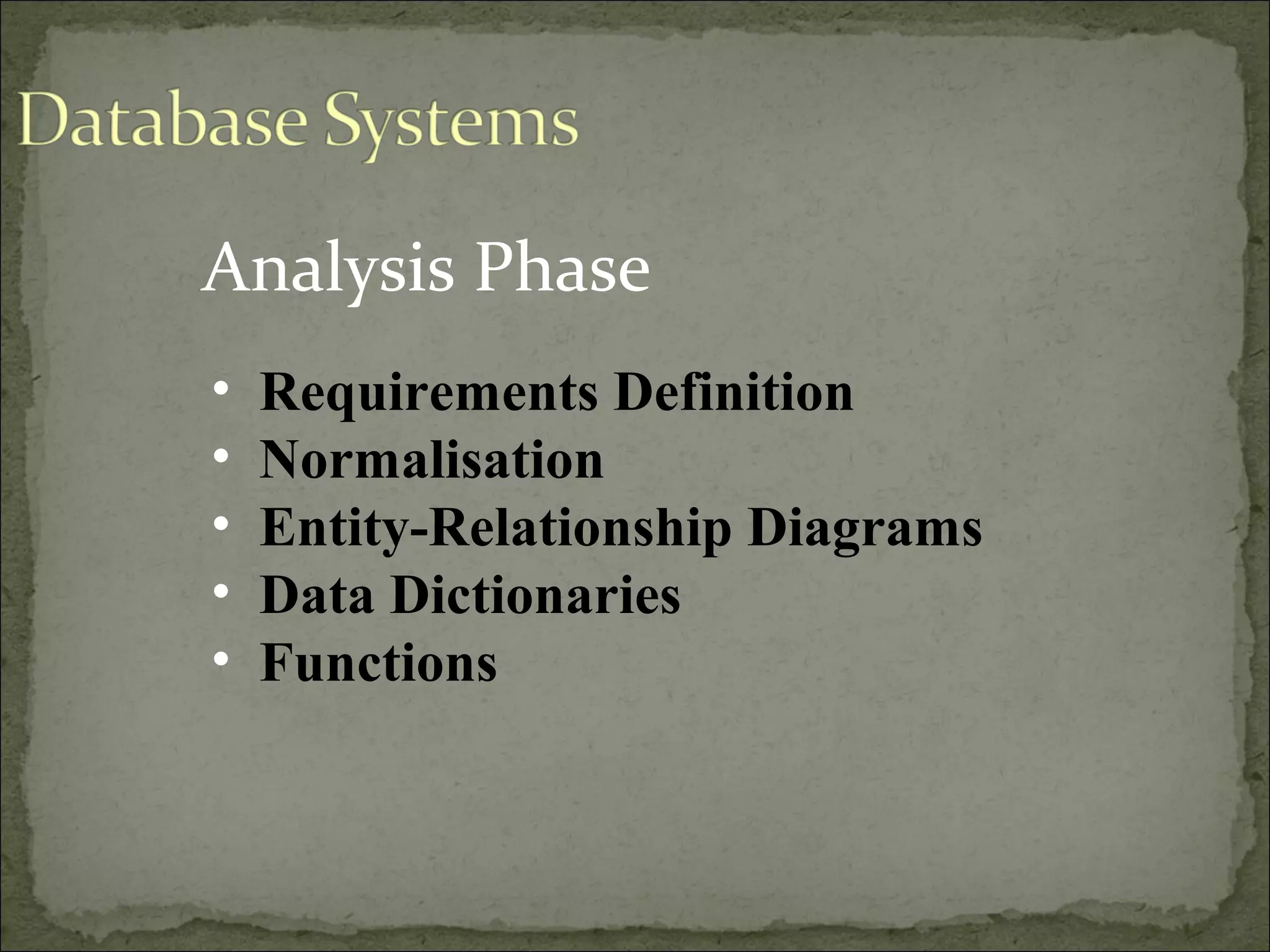 Analysis Phase
• Requirements Definition
• Normalisation
• Entity-Relationship Diagrams
• Data Dictionaries
• Functions
 
