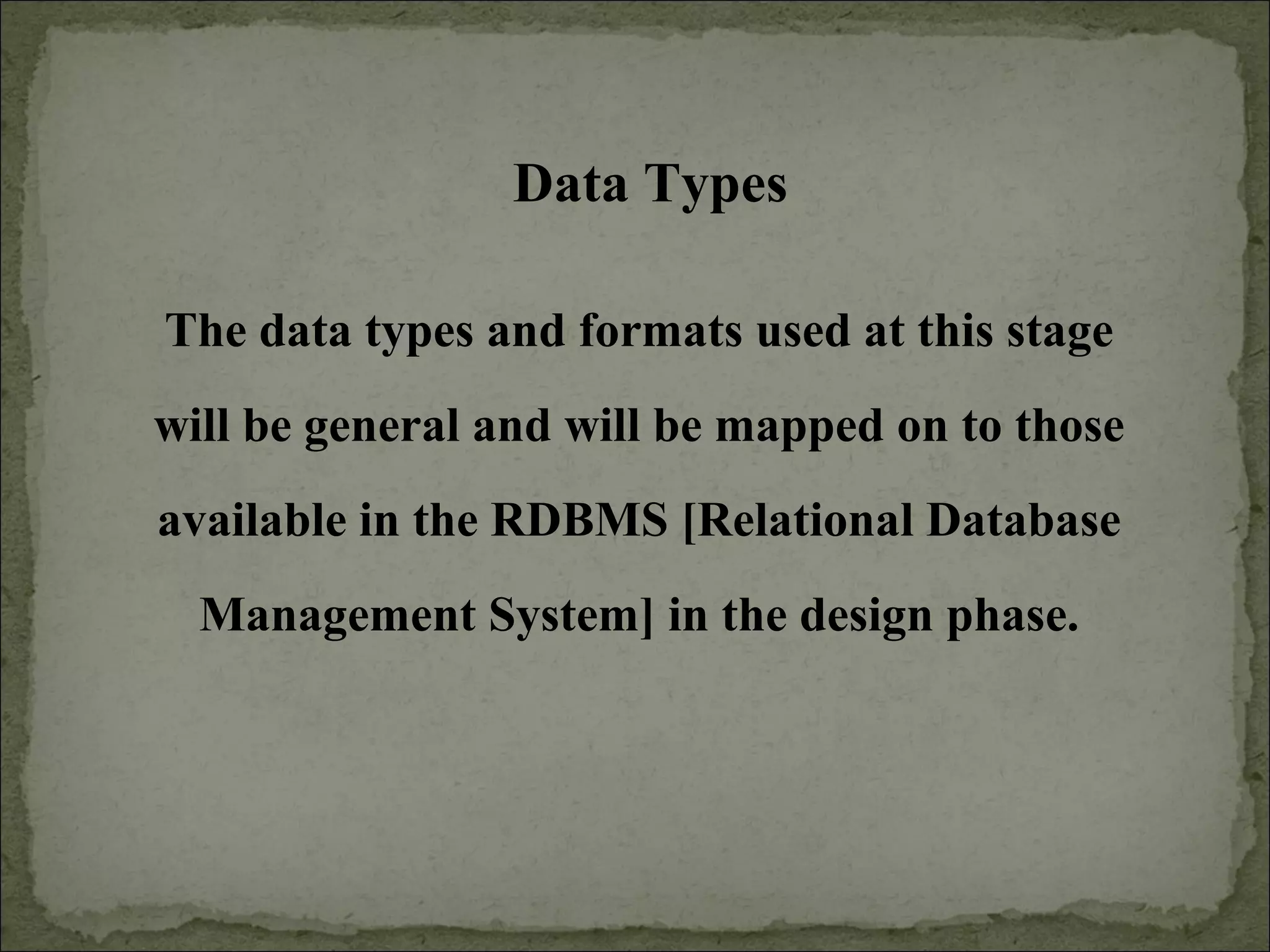 Data Types
The data types and formats used at this stage
will be general and will be mapped on to those
available in the RDBMS [Relational Database
Management System] in the design phase.
 