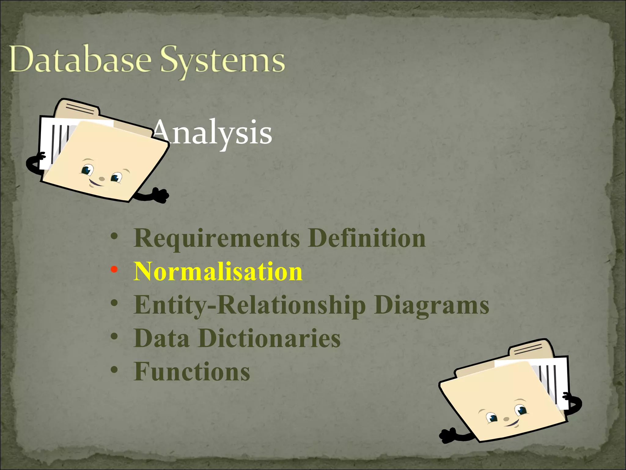 Analysis
• Requirements Definition
• Normalisation
• Entity-Relationship Diagrams
• Data Dictionaries
• Functions
 