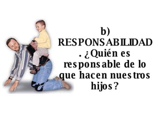 b)   RESPONSABILIDAD. ¿Quién es responsable de lo que hacen nuestros hijos? 