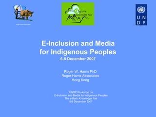 E-Inclusion and Media  for Indigenous Peoples Roger Harris Associates Roger W. Harris PhD Roger Harris Associates Hong Kong UNDP Workshop on E-Inclusion and Media for Indigenous Peoples The e-Bario Knowledge Fair 6-8 December 2007 6-8 December 2007 6-8 December 2007 6-8 December 2007 6-8 December 2007 6-8 December 2007 6-8 December 2007 