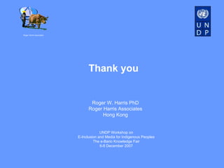 Thank you Roger Harris Associates Roger W. Harris PhD Roger Harris Associates Hong Kong UNDP Workshop on E-Inclusion and Media for Indigenous Peoples The e-Bario Knowledge Fair 6-8 December 2007 