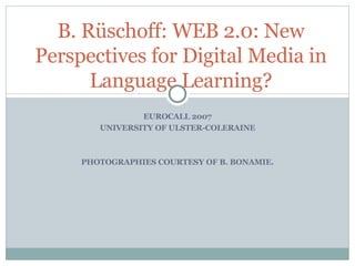 EUROCALL 2007 UNIVERSITY OF ULSTER-COLERAINE PHOTOGRAPHIES COURTESY OF B. BONAMIE. B. Rüschoff:  WEB 2.0: New Perspectives for Digital Media in Language Learning? 