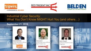 © 2015 Belden Inc. | belden.com | @BeldenInc 1
Industrial Cyber Security:
What You Don’t Know MIGHT Hurt You (and others…)
September 21, 2016
David Meltzer
Chief Research Officer
Belden-Tripwire
Tony Gore
Chief Executive Officer
Red Trident Inc.
John Powell
Critical Infrastructure
Engineer
 