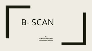 B- SCAN
By
Dr. Alshymaa Moustafa
Ohthalmology specialist
 