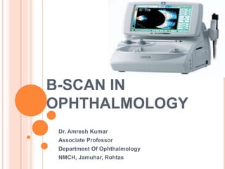 B-SCAN IN
OPHTHALMOLOGY
Dr. Amresh Kumar
Associate Professor
Department Of Ophthalmology
NMCH, Jamuhar, Rohtas
 
