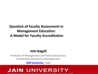 Question of Faculty Assessment in
Management Education:
A Model for Faculty Accreditation
mm bagali
Professor of Management and Human Resources,
Coordinator, Research in Management,
JAIN University, India
 