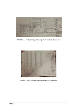 19 | P a g e
FIGURE 2.3.5.1D: Sprinkle layout drawing in PJ Trade Centre Basement 7.
FIGURE 2.3.5.1E: Sprinkle piping diagrams in PJ Trade Centre.
 