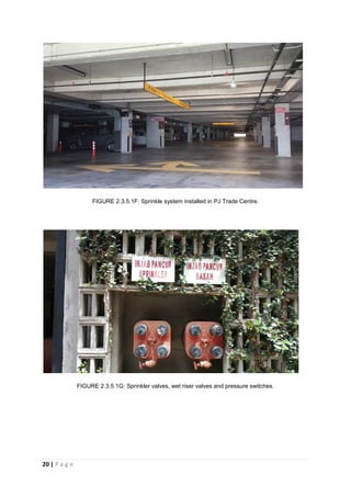 20 | P a g e
FIGURE 2.3.5.1F: Sprinkle system installed in PJ Trade Centre.
FIGURE 2.3.5.1G: Sprinkler valves, wet riser valves and pressure switches.
 