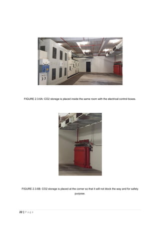 22 | P a g e
FIGURE 2.3.6A: CO2 storage is placed inside the same room with the electrical control boxes.
FIGURE 2.3.6B: CO2 storage is placed at the corner so that it will not block the way and for safety
purpose.
 