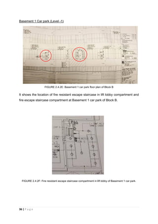 36 | P a g e
Basement 1 Car park (Level -1)
FIGURE 2.4.2E: Basement 1 car park floor plan of Block B
It shows the location of fire resistant escape staircase in lift lobby compartment and
fire escape staircase compartment at Basement 1 car park of Block B.
FIGURE 2.4.2F: Fire resistant escape staircase compartment in lift lobby of Basement 1 car park.
 