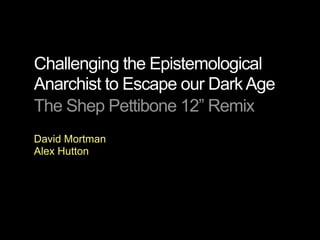 Challenging the Epistemological
Anarchist to Escape our Dark Age
The Shep Pettibone 12” Remix
David Mortman
Alex Hutton
 