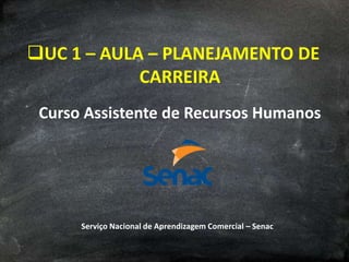 UC 1 – AULA – PLANEJAMENTO DE
CARREIRA
Curso Assistente de Recursos Humanos
Serviço Nacional de Aprendizagem Comercial – Senac
 
