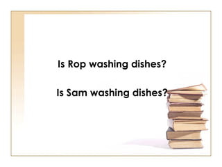Is Rop washing dishes? Is Sam washing dishes? 