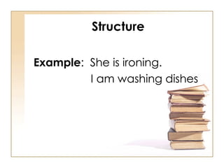 Structure Example :  She is ironing.   I am washing dishes 