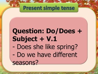 Question: Do/Does +
Subject + V.1
- Does she like spring?
- Do we have different
seasons?

 