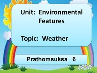 Unit: Environmental
Features
Topic: Weather
Prathomsuksa 6
 