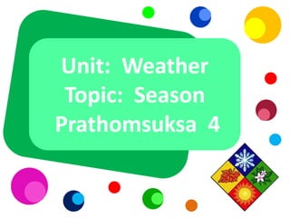 Unit: Weather
 Topic: Season
Prathomsuksa 4
 