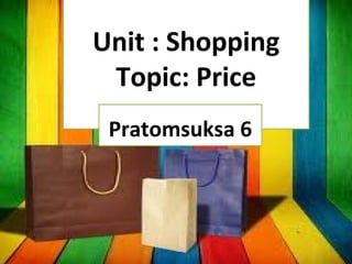 Unit : Shopping
Topic: Price
Pratomsuksa 6
 
